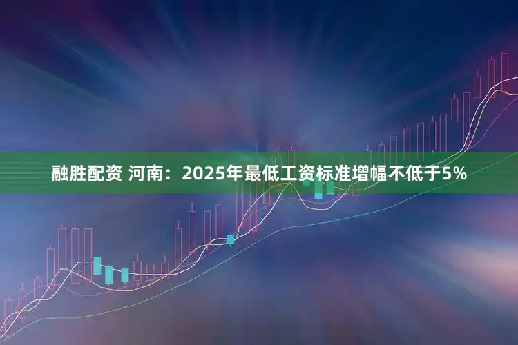 融胜配资 河南：2025年最低工资标准增幅不低于5%
