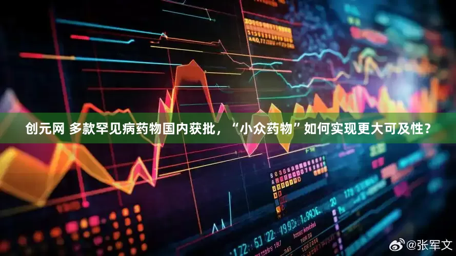 创元网 多款罕见病药物国内获批，“小众药物”如何实现更大可及性？