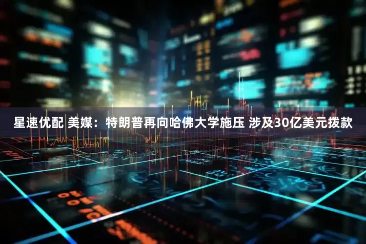 星速优配 美媒：特朗普再向哈佛大学施压 涉及30亿美元拨款