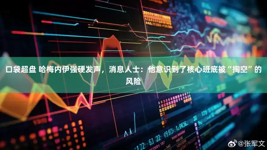 口袋超盘 哈梅内伊强硬发声，消息人士：他意识到了核心班底被“掏空”的风险
