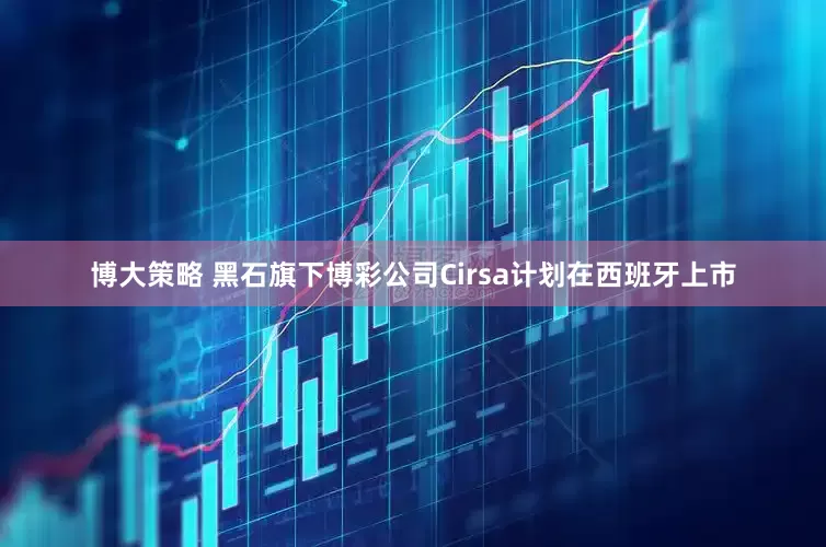 博大策略 黑石旗下博彩公司Cirsa计划在西班牙上市