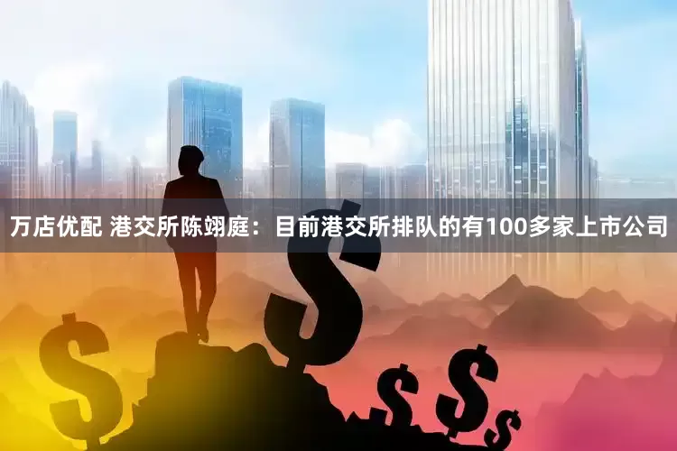 万店优配 港交所陈翊庭：目前港交所排队的有100多家上市公司