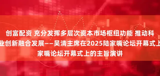 创富配资 充分发挥多层次资本市场枢纽功能 推动科技创新和产业创新融合发展——吴清主席在2025陆家嘴论坛开幕式上的主旨演讲