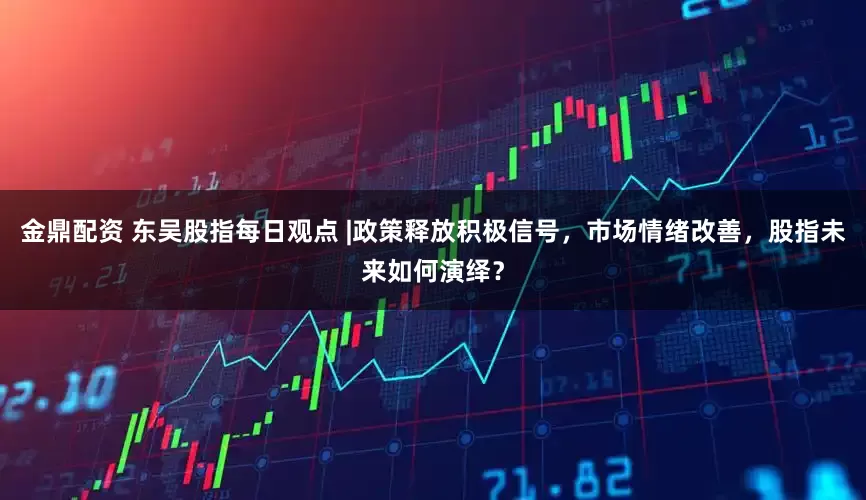 金鼎配资 东吴股指每日观点 |政策释放积极信号，市场情绪改善，股指未来如何演绎？