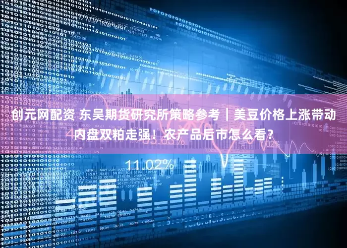 创元网配资 东吴期货研究所策略参考｜美豆价格上涨带动内盘双粕走强！农产品后市怎么看？