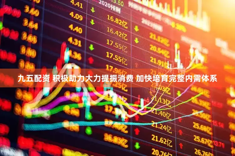 九五配资 积极助力大力提振消费 加快培育完整内需体系
