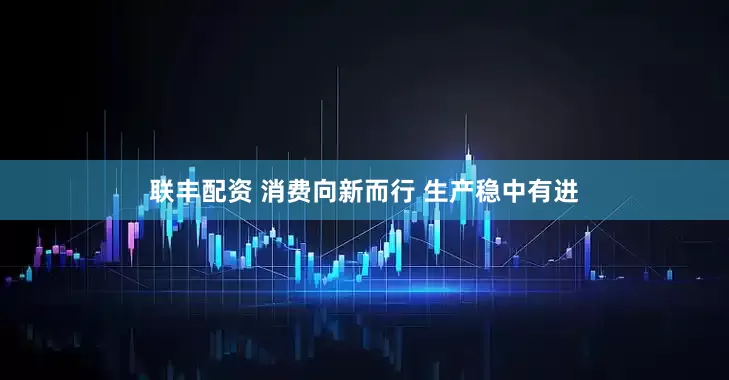 联丰配资 消费向新而行 生产稳中有进