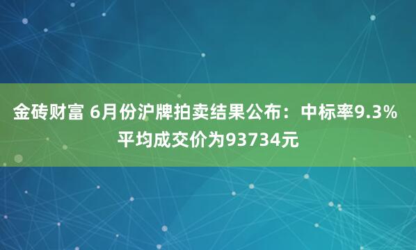 金砖财富 6月份沪牌拍卖结果公布：中标率9.3% 平均成交价为93734元
