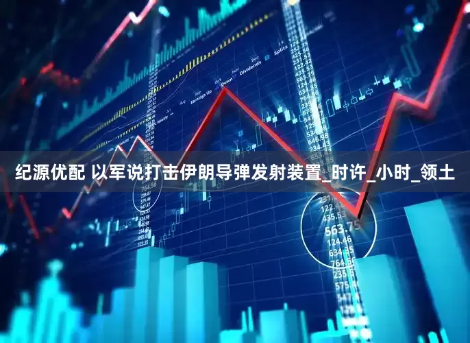 纪源优配 以军说打击伊朗导弹发射装置_时许_小时_领土