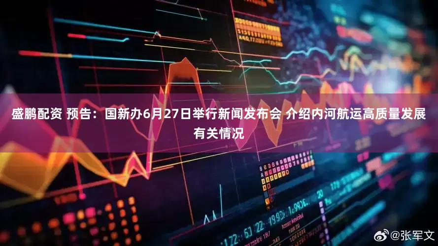 盛鹏配资 预告：国新办6月27日举行新闻发布会 介绍内河航运高质量发展有关情况