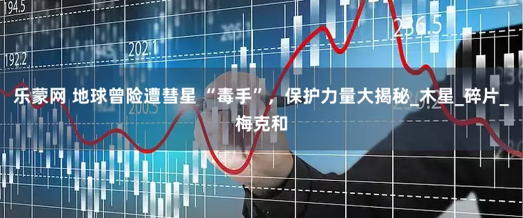 乐蒙网 地球曾险遭彗星 “毒手”，保护力量大揭秘_木星_碎片_梅克和
