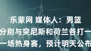 乐蒙网 媒体人：男篮欧洲拉练分别与突尼斯和荷兰各打一场热身赛，预计明天公布第一波裁员