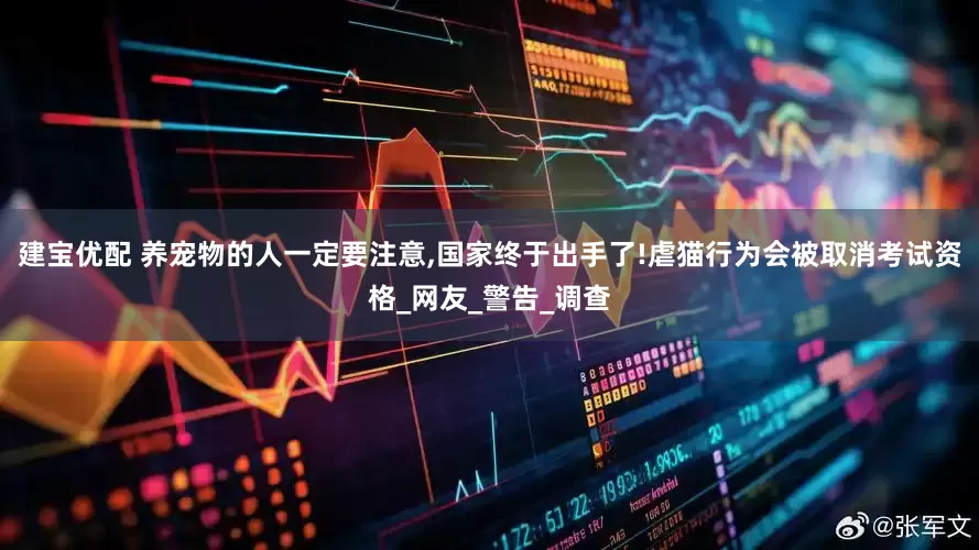 建宝优配 养宠物的人一定要注意,国家终于出手了!虐猫行为会被取消考试资格_网友_警告_调查