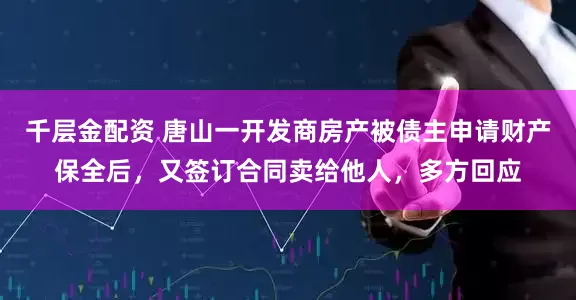 千层金配资 唐山一开发商房产被债主申请财产保全后，又签订合同卖给他人，多方回应