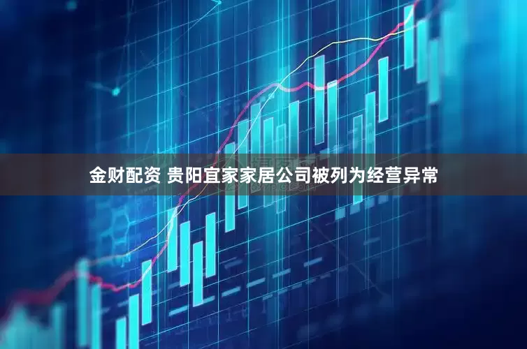 金财配资 贵阳宜家家居公司被列为经营异常