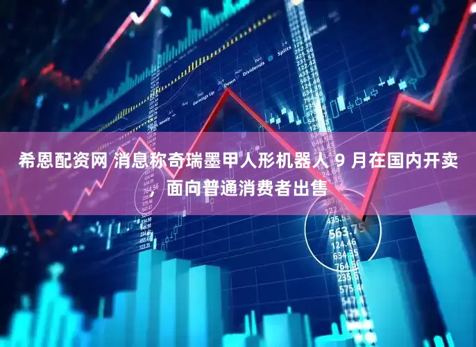 希恩配资网 消息称奇瑞墨甲人形机器人 9 月在国内开卖，面向普通消费者出售
