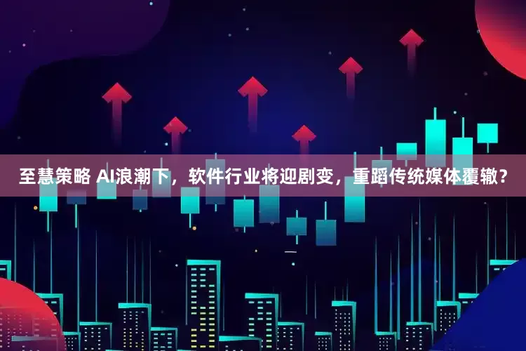 至慧策略 AI浪潮下，软件行业将迎剧变，重蹈传统媒体覆辙？