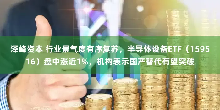 泽峰资本 行业景气度有序复苏，半导体设备ETF（159516）盘中涨近1%，机构表示国产替代有望突破