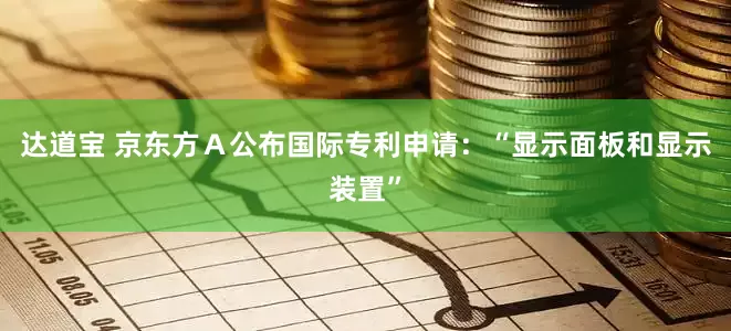达道宝 京东方Ａ公布国际专利申请：“显示面板和显示装置”