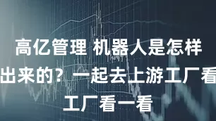 高亿管理 机器人是怎样研发出来的？一起去上游工厂看一看