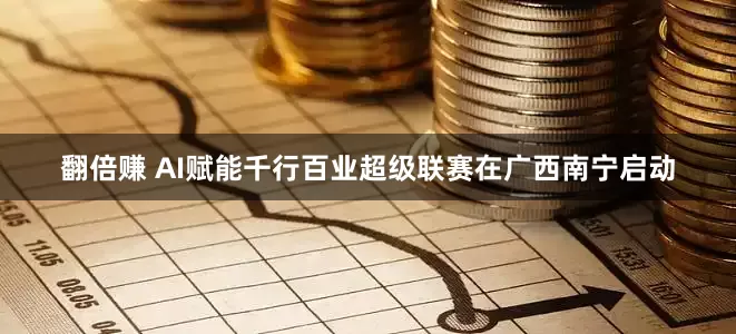翻倍赚 AI赋能千行百业超级联赛在广西南宁启动