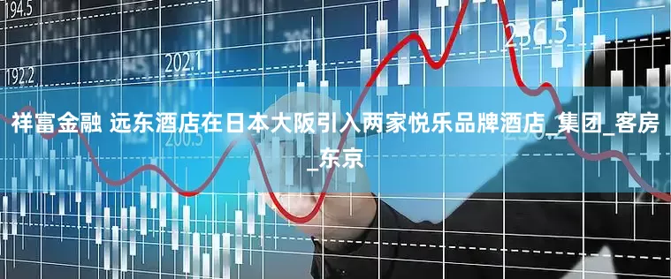 祥富金融 远东酒店在日本大阪引入两家悦乐品牌酒店_集团_客房_东京