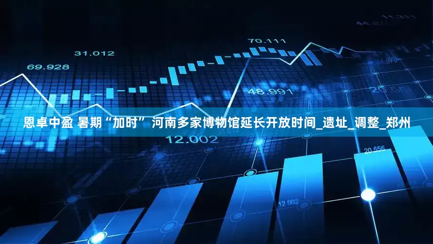 恩卓中盈 暑期“加时” 河南多家博物馆延长开放时间_遗址_调整_郑州