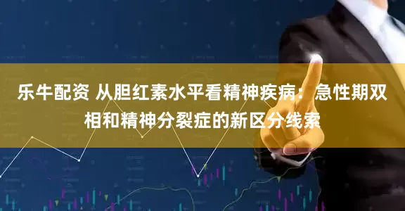乐牛配资 从胆红素水平看精神疾病：急性期双相和精神分裂症的新区分线索