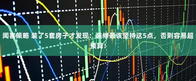 闻喜策略 装了5套房子才发现：装修最该坚持这5点，否则容易超预算！