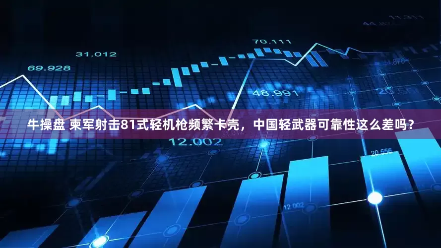 牛操盘 柬军射击81式轻机枪频繁卡壳，中国轻武器可靠性这么差吗？