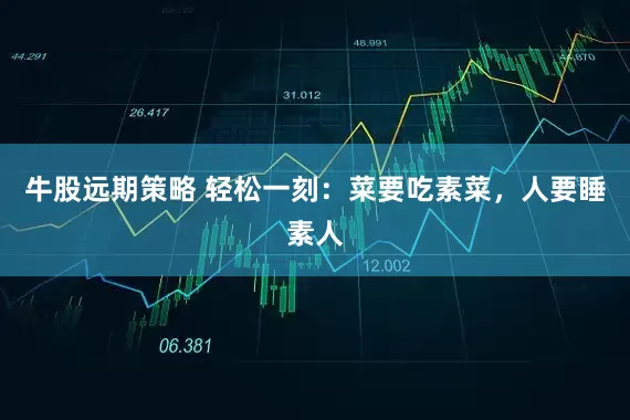 牛股远期策略 轻松一刻：菜要吃素菜，人要睡素人