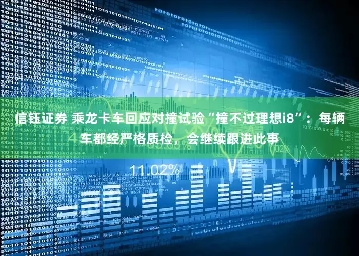 信钰证券 乘龙卡车回应对撞试验“撞不过理想i8”：每辆车都经严格质检，会继续跟进此事
