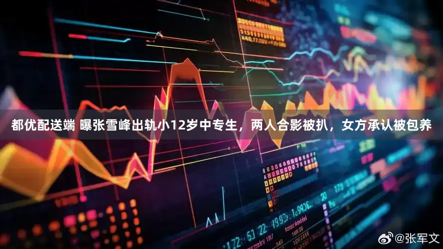 都优配送端 曝张雪峰出轨小12岁中专生，两人合影被扒，女方承认被包养