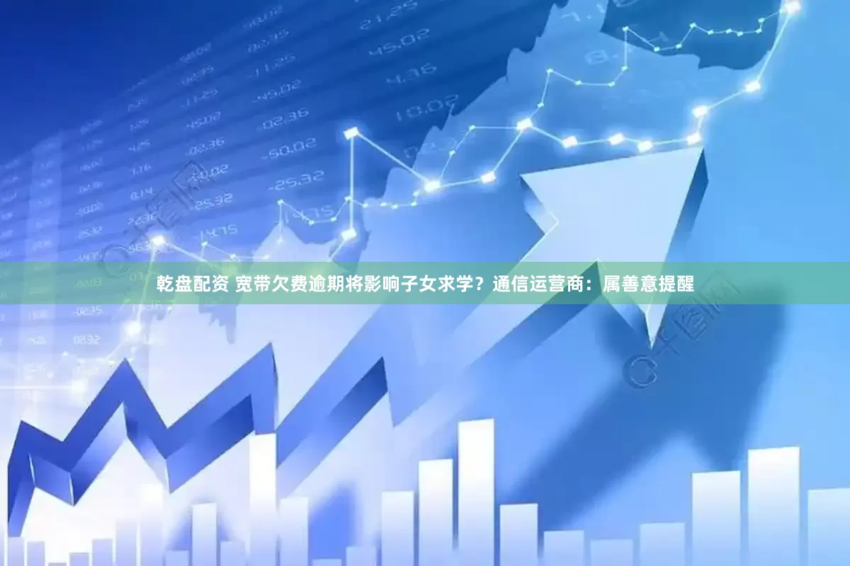 乾盘配资 宽带欠费逾期将影响子女求学？通信运营商：属善意提醒
