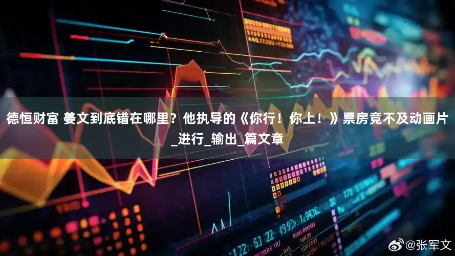 德恒财富 姜文到底错在哪里？他执导的《你行！你上！》票房竟不及动画片_进行_输出_篇文章