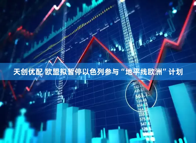 天创优配 欧盟拟暂停以色列参与“地平线欧洲”计划