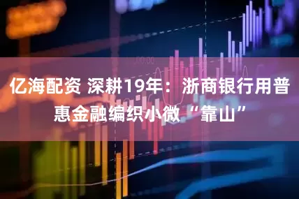 亿海配资 深耕19年：浙商银行用普惠金融编织小微 “靠山”