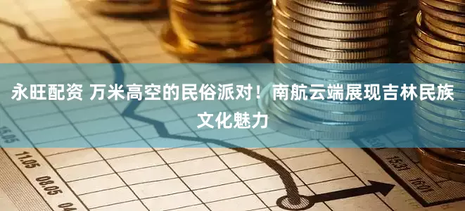 永旺配资 万米高空的民俗派对！南航云端展现吉林民族文化魅力