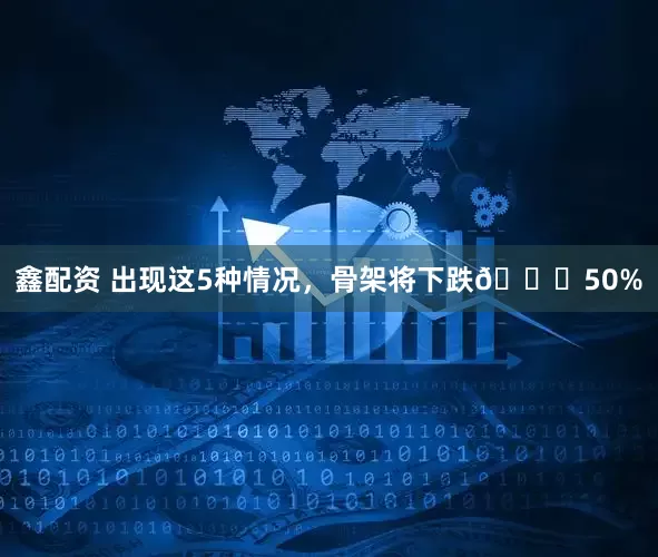 鑫配资 出现这5种情况，骨架将下跌📉50%